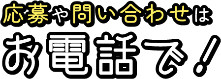 応募や問い合わせはお電話で！